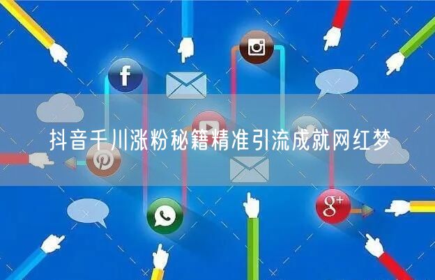 抖音千川涨粉秘籍精准引流成就网红梦