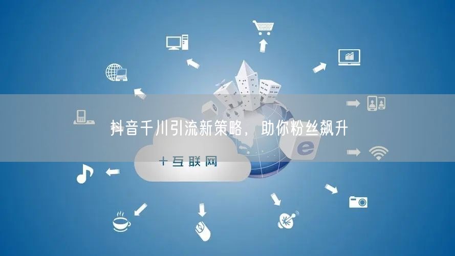 抖音千川引流新策略，助你粉丝飙升