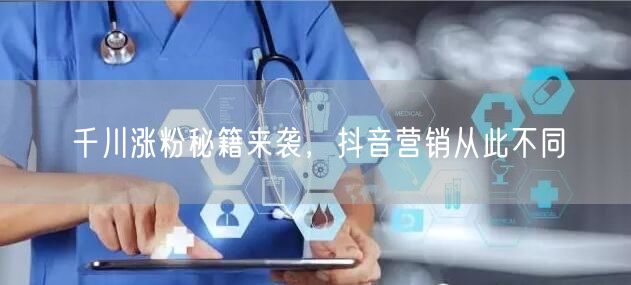 千川涨粉秘籍来袭，抖音营销从此不同