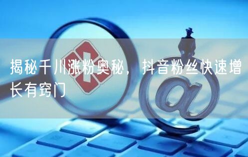 揭秘千川涨粉奥秘，抖音粉丝快速增长有窍门