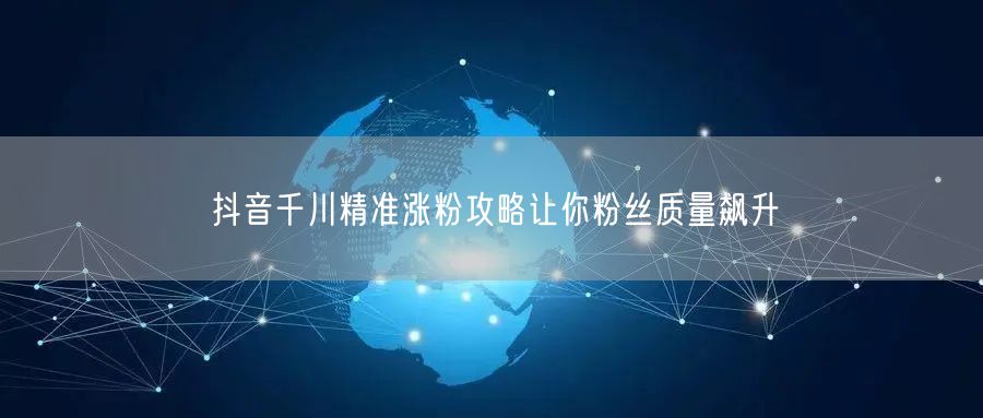 抖音千川精准涨粉攻略让你粉丝质量飙升