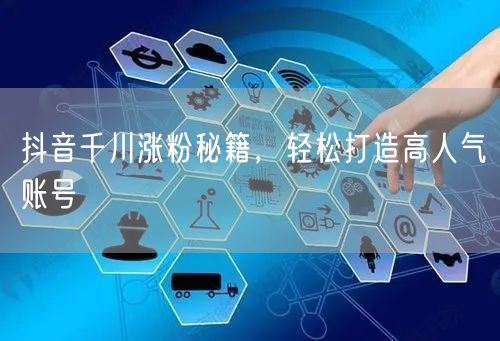 抖音千川涨粉秘籍，轻松打造高人气账号