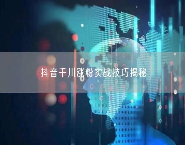抖音千川涨粉实战技巧揭秘