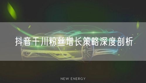 抖音千川粉丝增长策略深度剖析