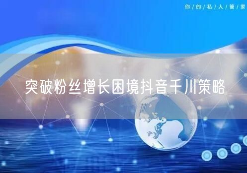 突破粉丝增长困境抖音千川策略