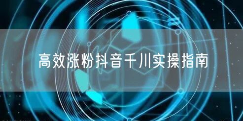 高效涨粉抖音千川实操指南