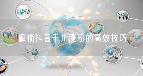 解锁抖音千川涨粉的高效技巧