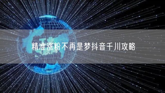精准涨粉不再是梦抖音千川攻略