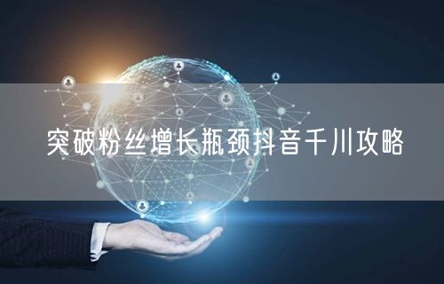 突破粉丝增长瓶颈抖音千川攻略