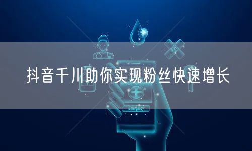 抖音千川助你实现粉丝快速增长