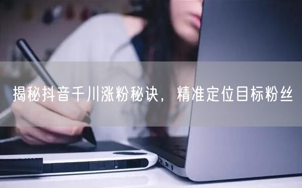 揭秘抖音千川涨粉秘诀，精准定位目标粉丝
