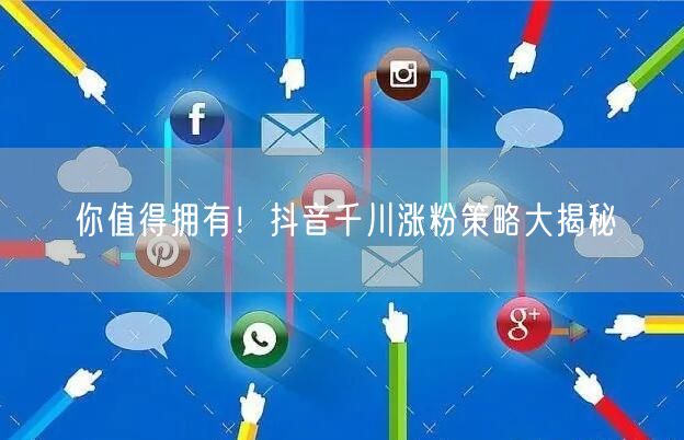 你值得拥有！抖音千川涨粉策略大揭秘