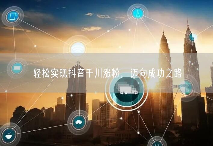 轻松实现抖音千川涨粉，迈向成功之路