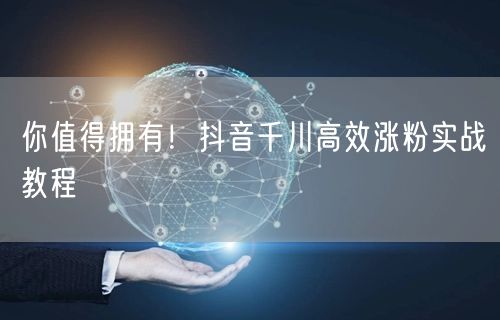 你值得拥有！抖音千川高效涨粉实战教程