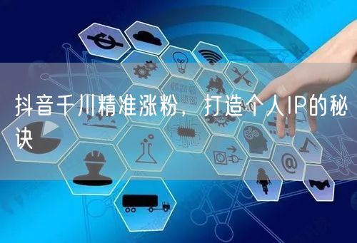 抖音千川精准涨粉，打造个人IP的秘诀