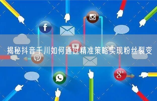 揭秘抖音千川如何通过精准策略实现粉丝裂变