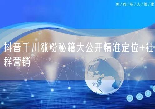 抖音千川涨粉秘籍大公开精准定位+社群营销
