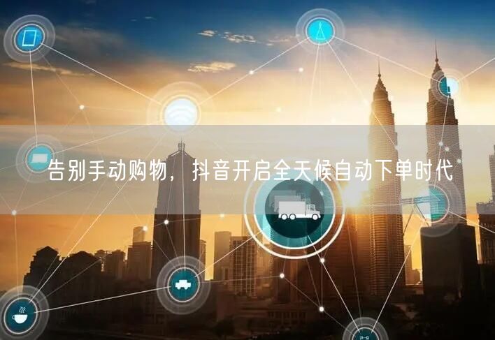 告别手动购物，抖音开启全天候自动下单时代