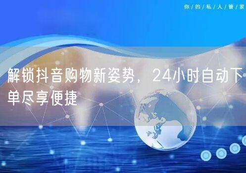 解锁抖音购物新姿势，24小时自动下单尽享便捷