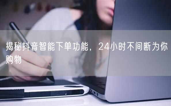 揭秘抖音智能下单功能，24小时不间断为你购物