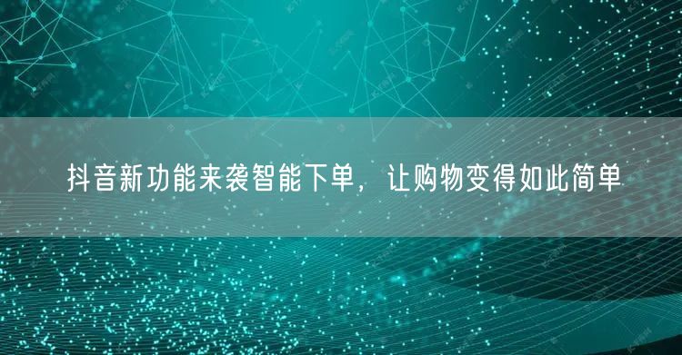 抖音新功能来袭智能下单，让购物变得如此简单