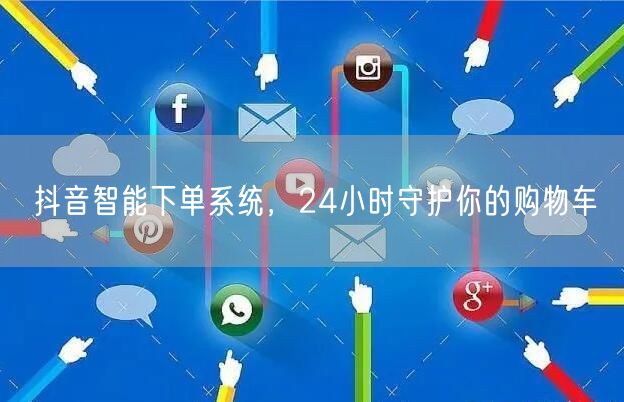 抖音智能下单系统，24小时守护你的购物车