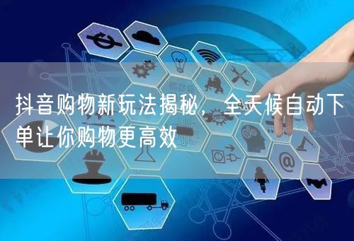 抖音购物新玩法揭秘，全天候自动下单让你购物更高效