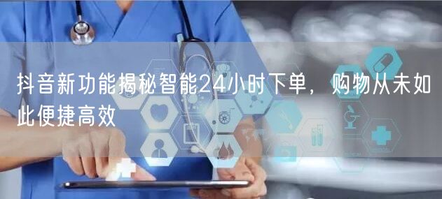 抖音新功能揭秘智能24小时下单，购物从未如此便捷高效