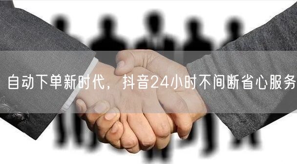 自动下单新时代，抖音24小时不间断省心服务