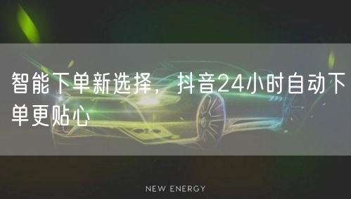 智能下单新选择，抖音24小时自动下单更贴心