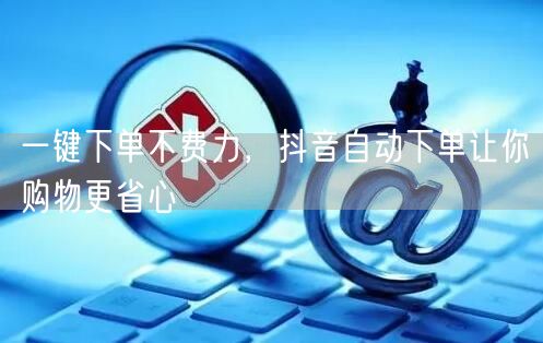 一键下单不费力，抖音自动下单让你购物更省心