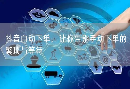 抖音自动下单，让你告别手动下单的繁琐与等待