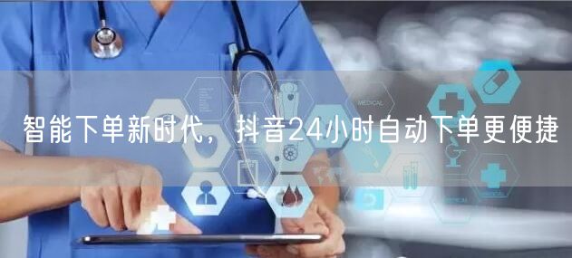 智能下单新时代，抖音24小时自动下单更便捷