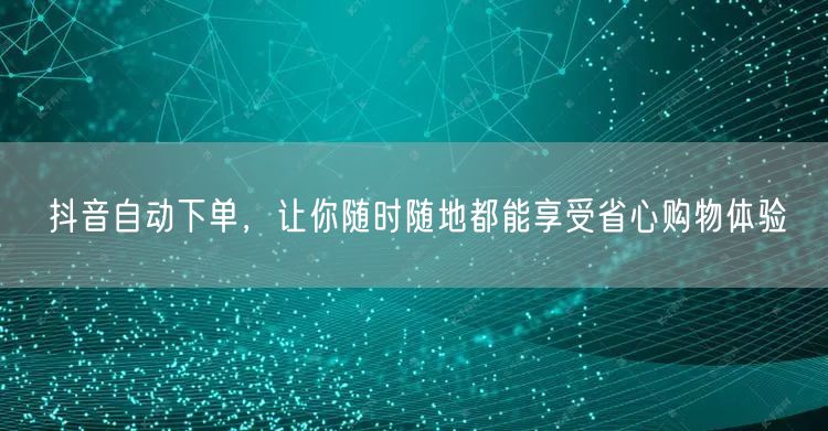 抖音自动下单，让你随时随地都能享受省心购物体验