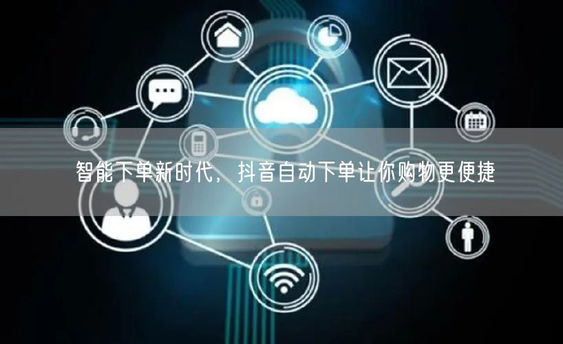 智能下单新时代，抖音自动下单让你购物更便捷