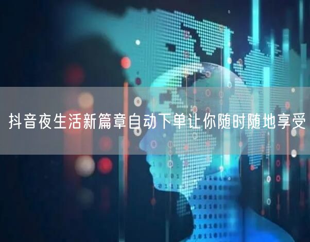 抖音夜生活新篇章自动下单让你随时随地享受