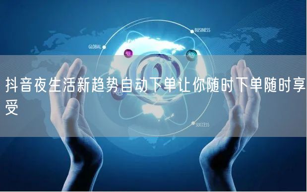 抖音夜生活新趋势自动下单让你随时下单随时享受