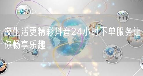 夜生活更精彩抖音24小时下单服务让你畅享乐趣