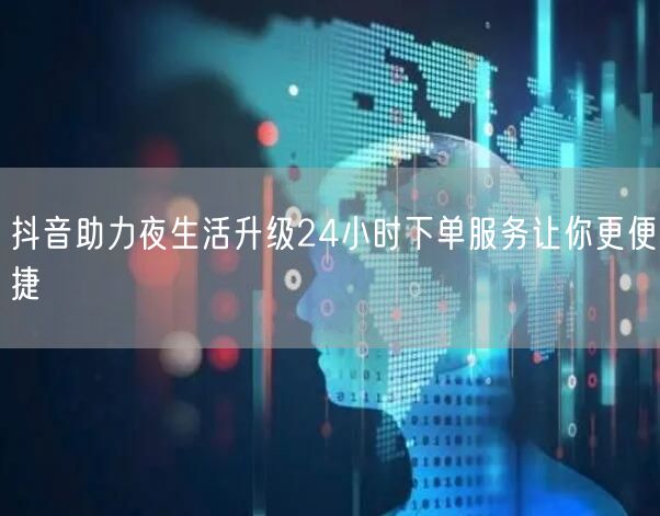 抖音助力夜生活升级24小时下单服务让你更便捷