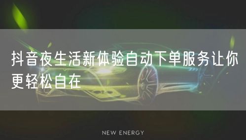 抖音夜生活新体验自动下单服务让你更轻松自在