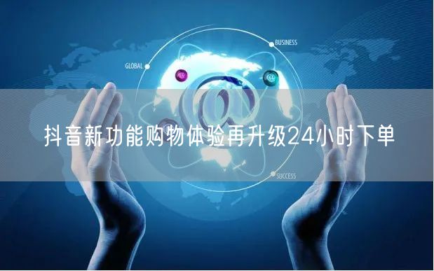 抖音新功能购物体验再升级24小时下单
