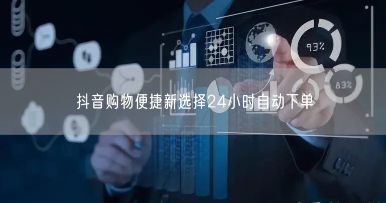 抖音购物便捷新选择24小时自动下单