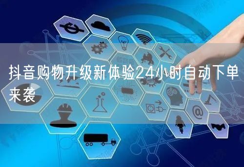 抖音购物升级新体验24小时自动下单来袭