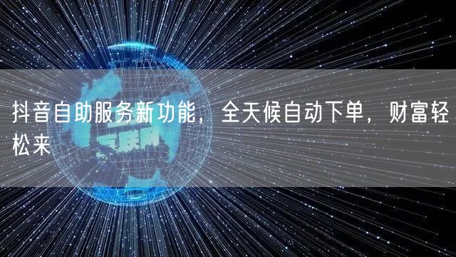 抖音自助服务新功能，全天候自动下单，财富轻松来
