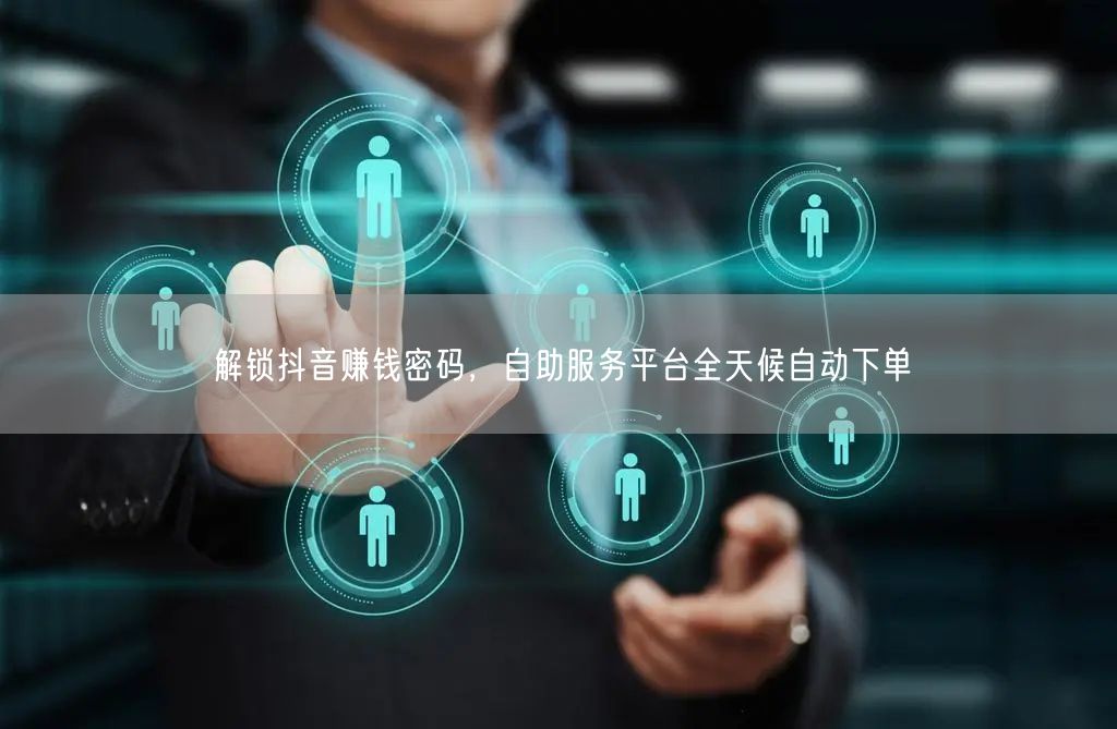 解锁抖音赚钱密码，自助服务平台全天候自动下单
