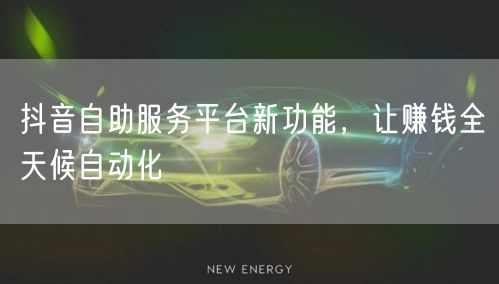 抖音自助服务平台新功能，让赚钱全天候自动化