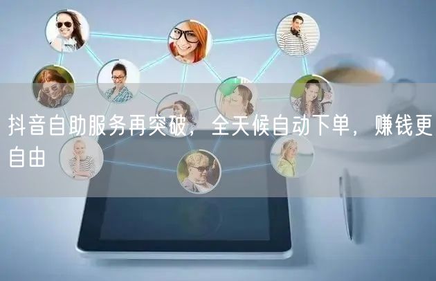 抖音自助服务再突破，全天候自动下单，赚钱更自由