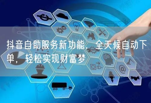 抖音自助服务新功能，全天候自动下单，轻松实现财富梦