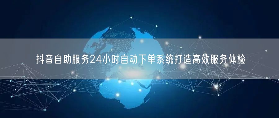 抖音自助服务24小时自动下单系统打造高效服务体验