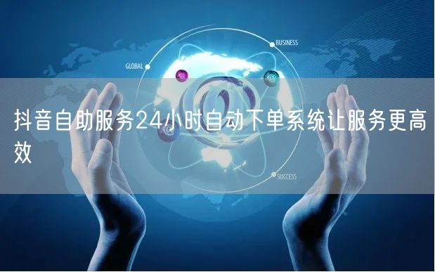 抖音自助服务24小时自动下单系统让服务更高效